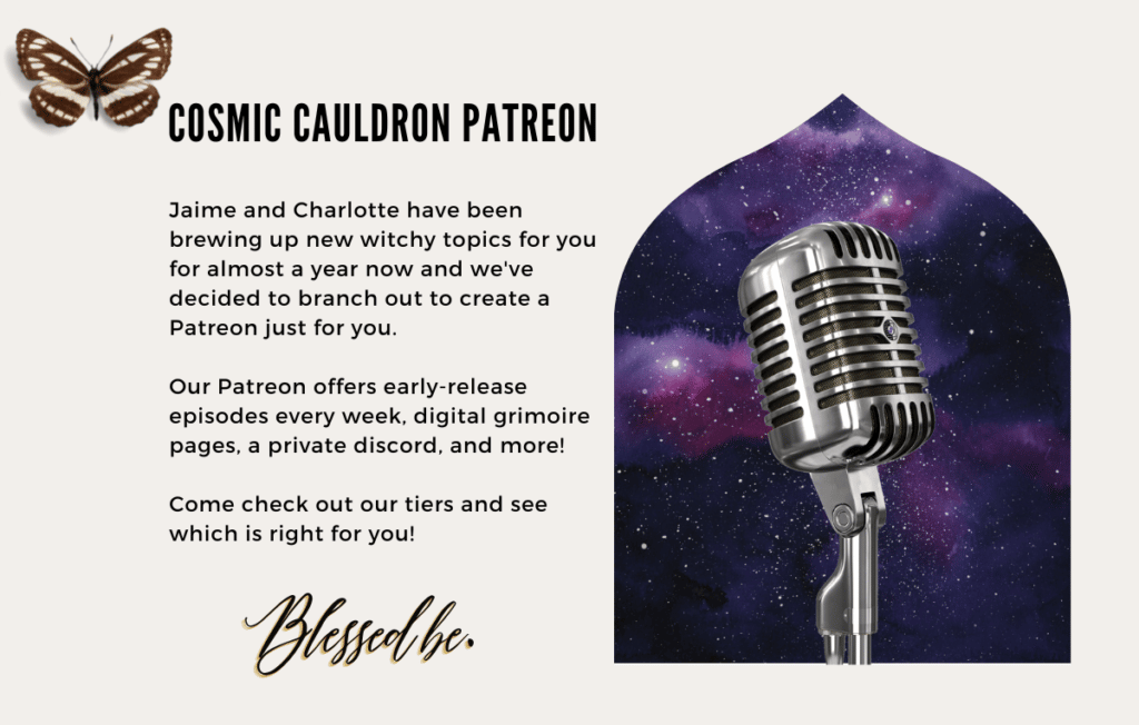 Jaime and Charlotte have been brewing up new witchy topics for you for almost a year now and we've decided to branch out to create a Patreon just for you.

Our Patreon offers early-release episodes every week, digital grimoire pages, a private discord, and more!

Come check out our tiers and see which is right for you!